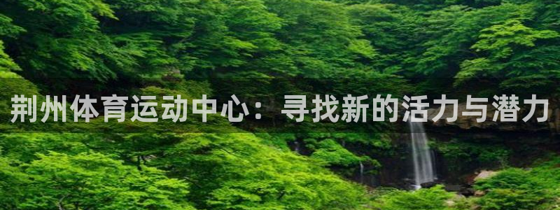 荆州体育运动中心：寻找新的活力与潜力