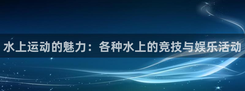 水上运动的魅力：各种水上的竞技与娱乐活动